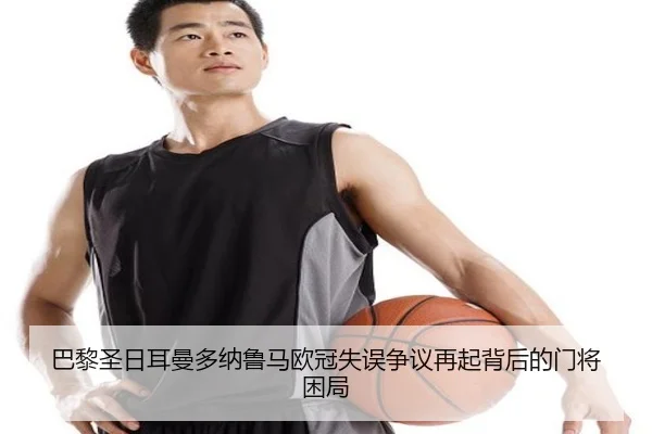 巴黎圣日耳曼多纳鲁马欧冠失误争议再起背后的门将困局