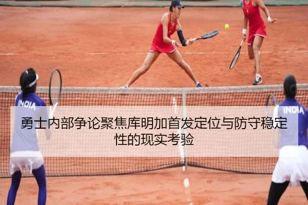 勇士内部争论聚焦库明加首发定位与防守稳定性的现实考验