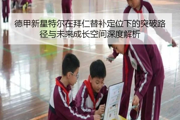 德甲新星特尔在拜仁替补定位下的突破路径与未来成长空间深度解析