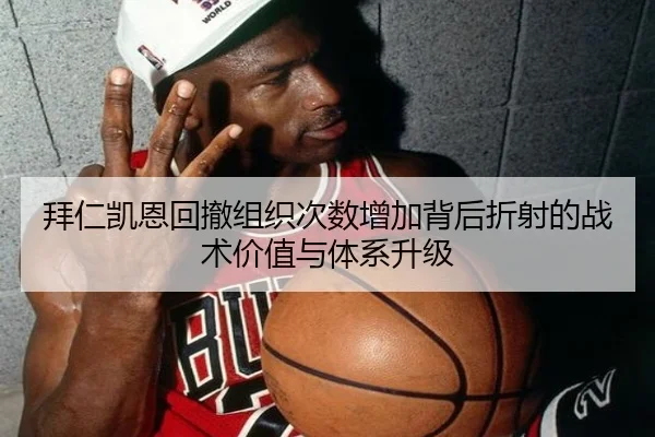 拜仁凯恩回撤组织次数增加背后折射的战术价值与体系升级