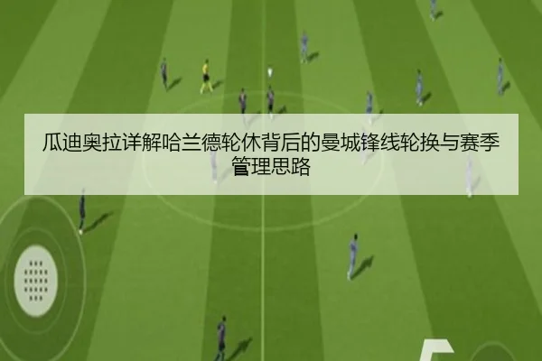 瓜迪奥拉详解哈兰德轮休背后的曼城锋线轮换与赛季管理思路