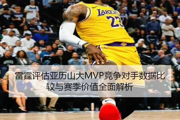雷霆评估亚历山大MVP竞争对手数据比较与赛季价值全面解析