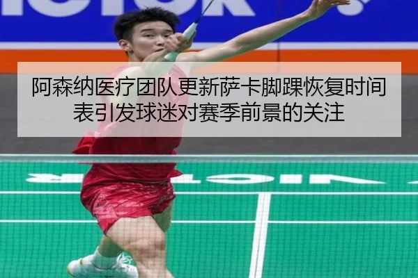 阿森纳医疗团队更新萨卡脚踝恢复时间表引发球迷对赛季前景的关注