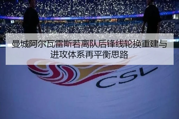 曼城阿尔瓦雷斯若离队后锋线轮换重建与进攻体系再平衡思路