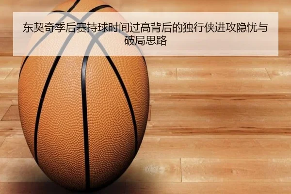 东契奇季后赛持球时间过高背后的独行侠进攻隐忧与破局思路