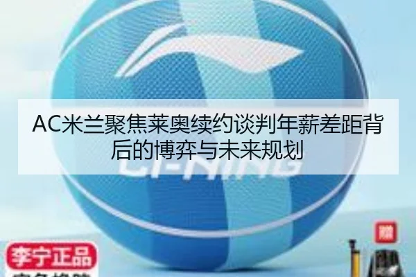 AC米兰聚焦莱奥续约谈判年薪差距背后的博弈与未来规划