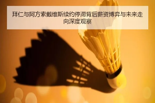 拜仁与阿方索戴维斯续约停滞背后薪资博弈与未来走向深度观察