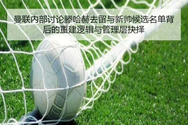 曼联内部讨论滕哈赫去留与新帅候选名单背后的重建逻辑与管理层抉择