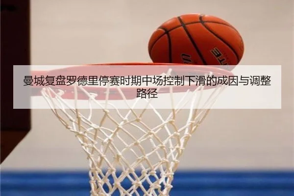 曼城复盘罗德里停赛时期中场控制下滑的成因与调整路径