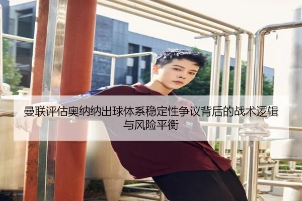 曼联评估奥纳纳出球体系稳定性争议背后的战术逻辑与风险平衡