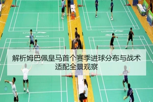 解析姆巴佩皇马首个赛季进球分布与战术适配全景观察