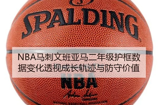 NBA马刺文班亚马二年级护框数据变化透视成长轨迹与防守价值
