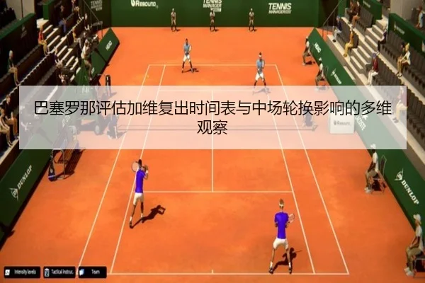 巴塞罗那评估加维复出时间表与中场轮换影响的多维观察
