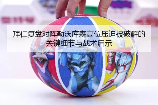 拜仁复盘对阵勒沃库森高位压迫被破解的关键细节与战术启示