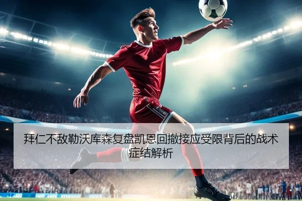 拜仁不敌勒沃库森复盘凯恩回撤接应受限背后的战术症结解析