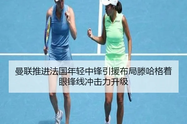 曼联推进法国年轻中锋引援布局滕哈格着眼锋线冲击力升级