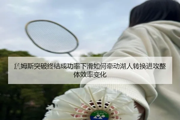 詹姆斯突破终结成功率下滑如何牵动湖人转换进攻整体效率变化
